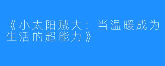 《小太阳贼大：当温暖成为生活的超能力》