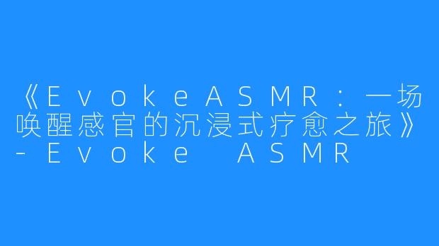 《EvokeASMR:一场唤醒感官的沉浸式疗愈之旅》-Evoke ASMR