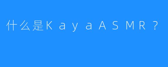 什么是KayaASMR？