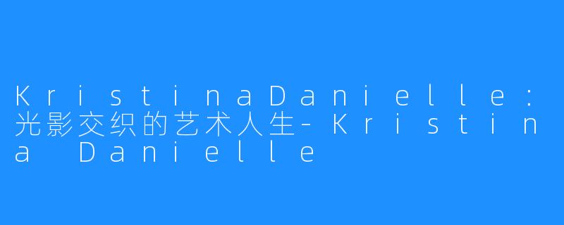 KristinaDanielle:光影交织的艺术人生-Kristina Danielle
