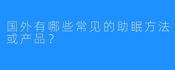国外有哪些常见的助眠方法或产品?