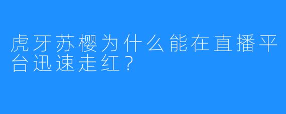 虎牙苏樱为什么能在直播平台迅速走红？