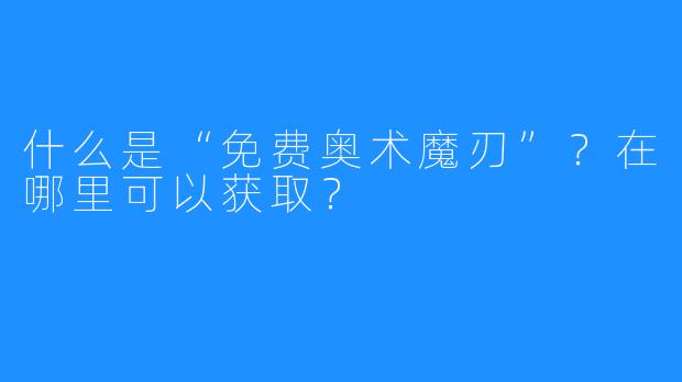 什么是“免费奥术魔刃”？在哪里可以获取？