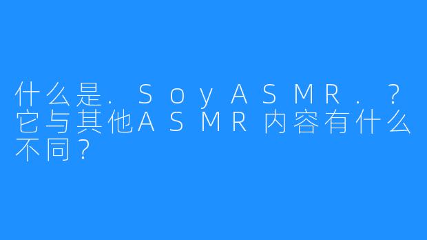 什么是.SoyASMR.?它与其他ASMR内容有什么不同?