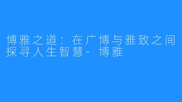 博雅之道:在广博与雅致之间探寻人生智慧-博雅