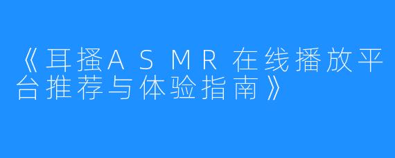 《耳搔ASMR在线播放平台推荐与体验指南》