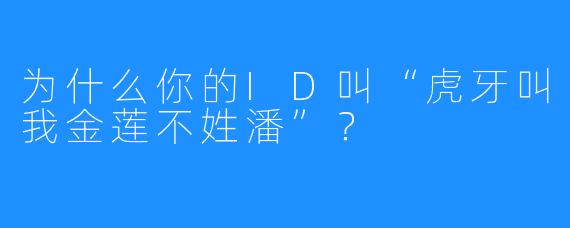为什么你的ID叫“虎牙叫我金莲不姓潘”？