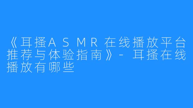 《耳搔ASMR在线播放平台推荐与体验指南》-耳搔在线播放有哪些