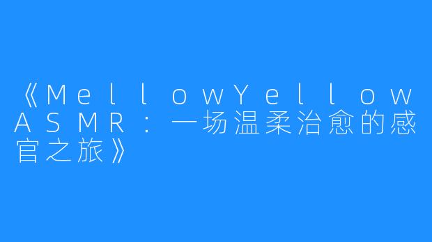 《MellowYellowASMR:一场温柔治愈的感官之旅》