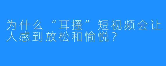 为什么“耳搔”短视频会让人感到放松和愉悦？