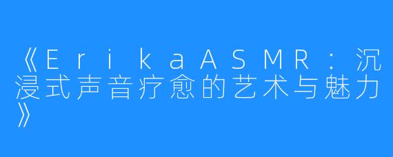 《ErikaASMR:沉浸式声音疗愈的艺术与魅力》