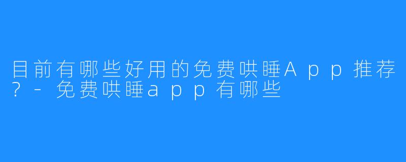目前有哪些好用的免费哄睡App推荐?-免费哄睡app有哪些