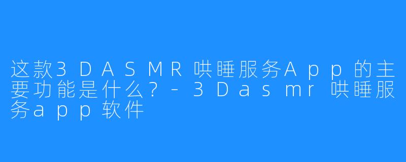这款3DASMR哄睡服务App的主要功能是什么?-3Dasmr哄睡服务app软件