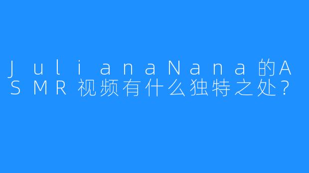 JulianaNana的ASMR视频有什么独特之处？