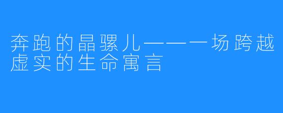 奔跑的晶骡儿——一场跨越虚实的生命寓言