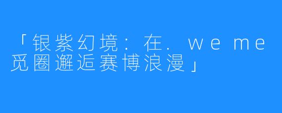 「银紫幻境:在.weme觅圈邂逅赛博浪漫」