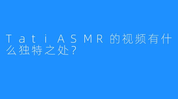 TatiASMR的视频有什么独特之处？