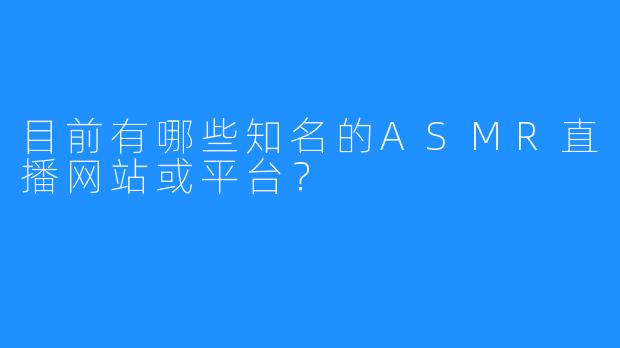 目前有哪些知名的ASMR直播网站或平台?