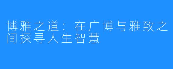 博雅之道:在广博与雅致之间探寻人生智慧