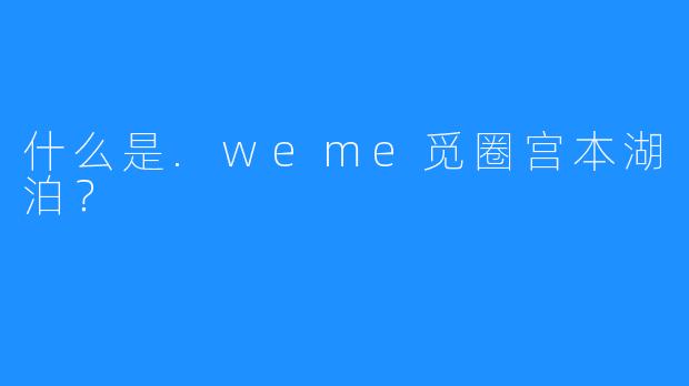 什么是.weme觅圈宫本湖泊？