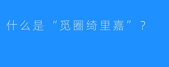 什么是“觅圈绮里嘉”？