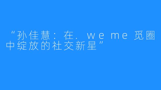 “孙佳慧:在.weme觅圈中绽放的社交新星”