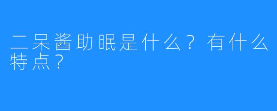 二呆酱助眠是什么？有什么特点？