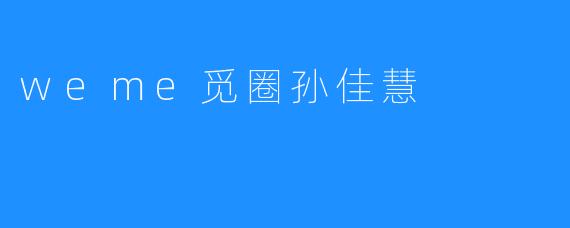 “孙佳慧：在.weme觅圈中绽放的社交新星”