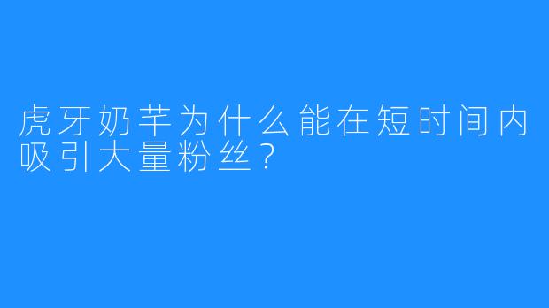虎牙奶芊为什么能在短时间内吸引大量粉丝？