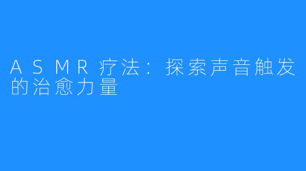 ASMR疗法:探索声音触发的治愈力量