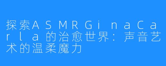 探索ASMRGinaCarla的治愈世界:声音艺术的温柔魔力