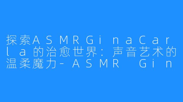 探索ASMRGinaCarla的治愈世界:声音艺术的温柔魔力-ASMR Gina Carla