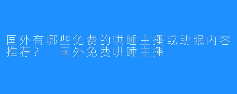 国外有哪些免费的哄睡主播或助眠内容推荐?-国外免费哄睡主播