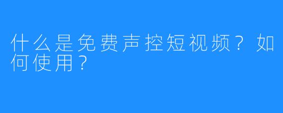 什么是免费声控短视频?如何使用?