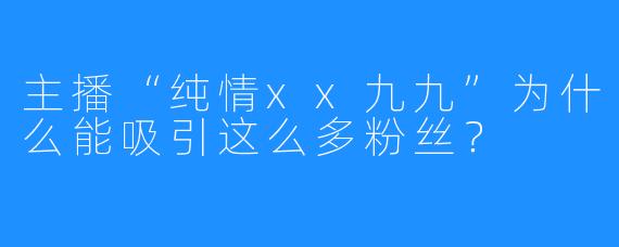 主播“纯情xx九九”为什么能吸引这么多粉丝？