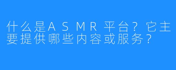 什么是ASMR平台？它主要提供哪些内容或服务？