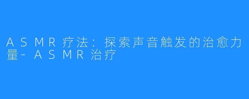 ASMR疗法:探索声音触发的治愈力量-ASMR治疗