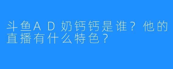 斗鱼AD奶钙钙是谁?他的直播有什么特色?