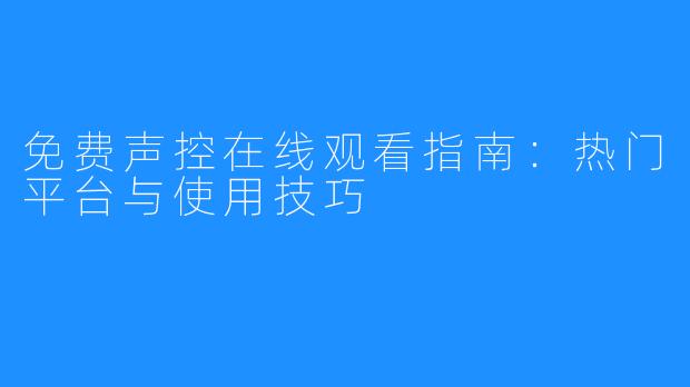 免费声控在线观看指南：热门平台与使用技巧