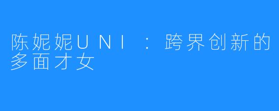 陈妮妮UNI:跨界创新的多面才女