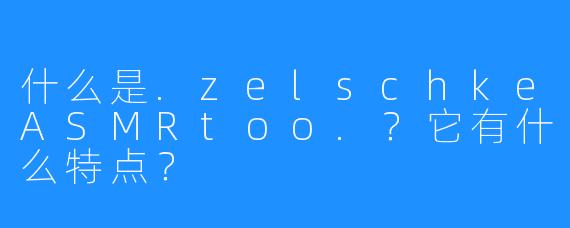 什么是.zelschkeASMRtoo.？它有什么特点？