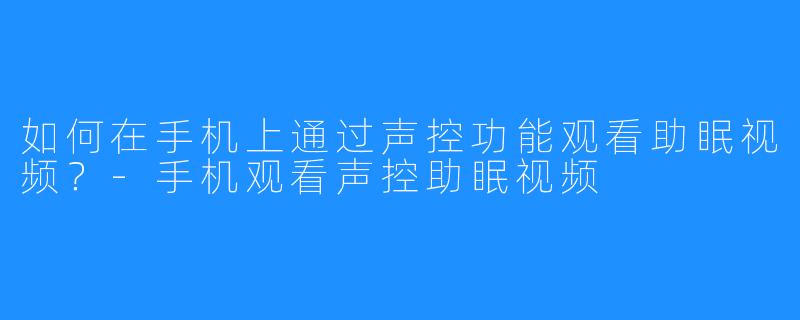 如何在手机上通过声控功能观看助眠视频?-手机观看声控助眠视频