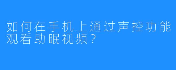 如何在手机上通过声控功能观看助眠视频？
