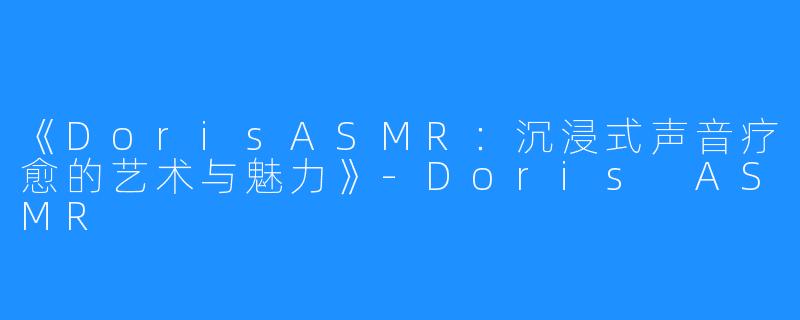 《DorisASMR:沉浸式声音疗愈的艺术与魅力》-Doris ASMR