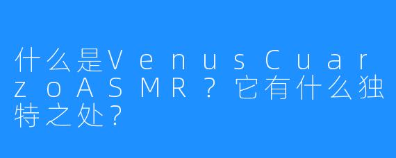 什么是VenusCuarzoASMR？它有什么独特之处？