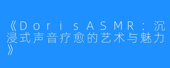《DorisASMR:沉浸式声音疗愈的艺术与魅力》