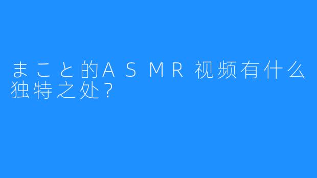 まこと的ASMR视频有什么独特之处？