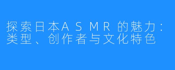 探索日本ASMR的魅力：类型、创作者与文化特色