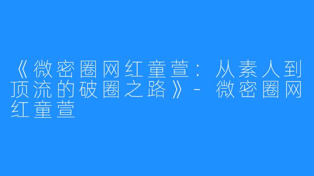 《微密圈网红童萱:从素人到顶流的破圈之路》-微密圈网红童萱
