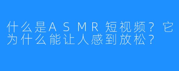 什么是ASMR短视频？它为什么能让人感到放松？